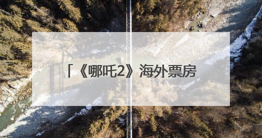 《哪吒2》海外票房将突破1亿美元！