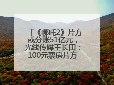 《哪吒2》片方或分账51亿元，光线传媒王长田：100元票房片方只拿33元，分账方式不合理
