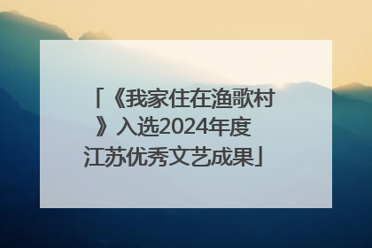 《我家住在渔歌村》入选2024年度江苏优秀文艺成果