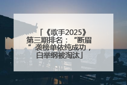 《歌手2025》第三期排名：“断眉”袭榜单依纯成功，白举纲被淘汰