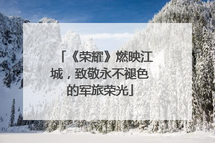 《荣耀》燃映江城，致敬永不褪色的军旅荣光