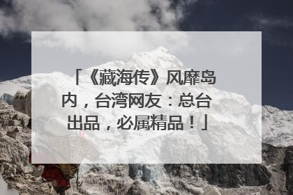 《藏海传》风靡岛内，台湾网友：总台出品，必属精品！