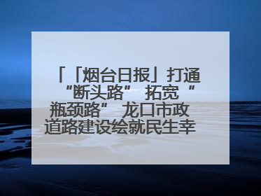 「烟台日报」打通“断头路” 拓宽“瓶颈路” 龙口市政道路建设绘就民生幸福新图景