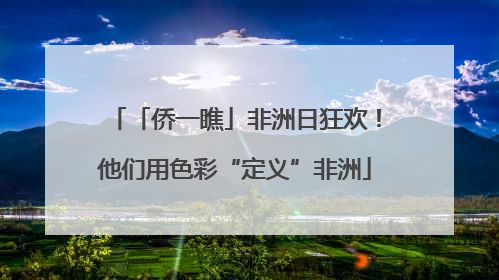 「侨一瞧」非洲日狂欢！他们用色彩“定义”非洲