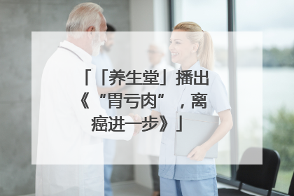 「养生堂」播出《“胃亏肉”，离癌进一步》