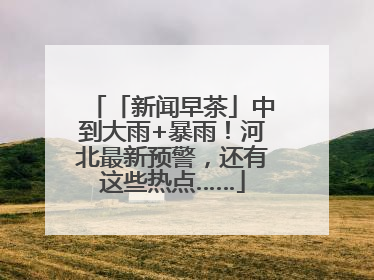 「新闻早茶」中到大雨+暴雨！河北最新预警，还有这些热点……