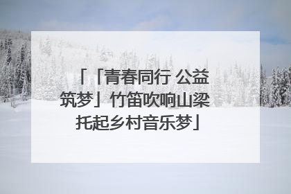 「青春同行 公益筑梦」竹笛吹响山梁 托起乡村音乐梦