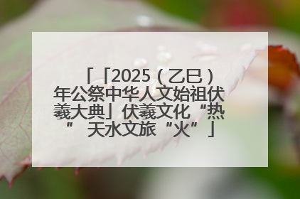 「2025（乙巳）年公祭中华人文始祖伏羲大典」伏羲文化“热” 天水文旅“火”