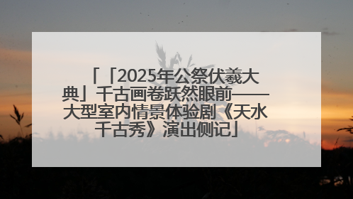 「2025年公祭伏羲大典」千古画卷跃然眼前——大型室内情景体验剧《天水千古秀》演出侧记