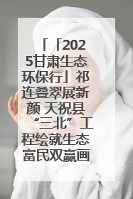 「2025甘肃生态环保行」祁连叠翠展新颜 天祝县“三北”工程绘就生态富民双赢画卷