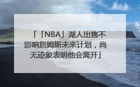 「NBA」湖人出售不影响詹姆斯未来计划，尚无迹象表明他会离开