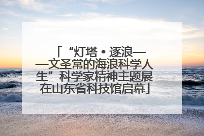“灯塔 • 逐浪——文圣常的海浪科学人生”科学家精神主题展在山东省科技馆启幕