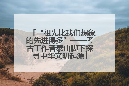“祖先比我们想象的先进得多”——考古工作者泰山脚下探寻中华文明起源