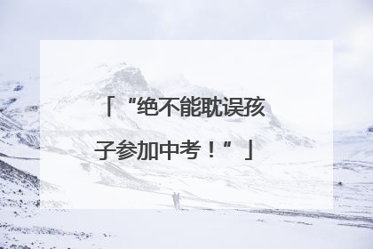 “绝不能耽误孩子参加中考！”