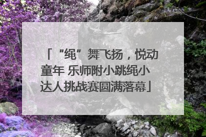 “绳”舞飞扬，悦动童年 乐师附小跳绳小达人挑战赛圆满落幕