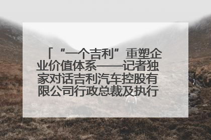 “一个吉利”重塑企业价值体系——记者独家对话吉利汽车控股有限公司行政总裁及执行董事桂生悦