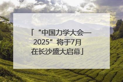 “中国力学大会—2025”将于7月在长沙盛大启幕