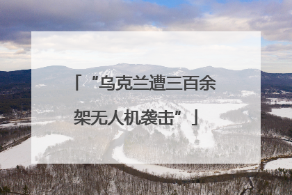 “乌克兰遭三百余架无人机袭击”