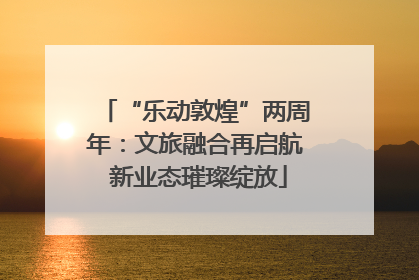 “乐动敦煌”两周年：文旅融合再启航 新业态璀璨绽放