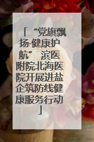“党旗飘扬·健康护航” 滨医附院北海医院开展进盐企筑防线健康服务行动
