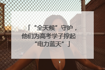 “全天候”守护，他们为高考学子撑起“电力蓝天”