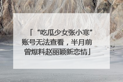 “吃瓜少女张小寒”账号无法查看，半月前曾爆料赵丽颖新恋情