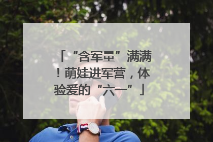 “含军量”满满！萌娃进军营，体验爱的“六一”