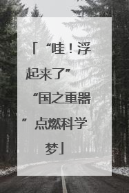 “哇！浮起来了” “国之重器”点燃科学梦