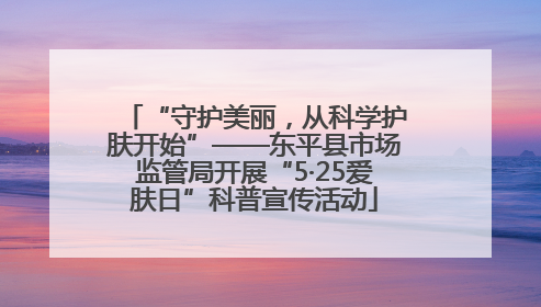“守护美丽，从科学护肤开始”——东平县市场监管局开展“5·25爱肤日”科普宣传活动