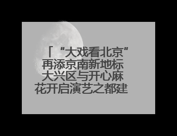 “大戏看北京” 再添京南新地标 大兴区与开心麻花开启演艺之都建设战略合作