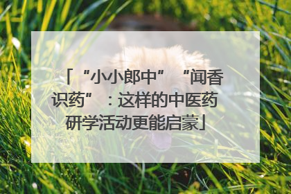 “小小郎中”“闻香识药”：这样的中医药研学活动更能启蒙