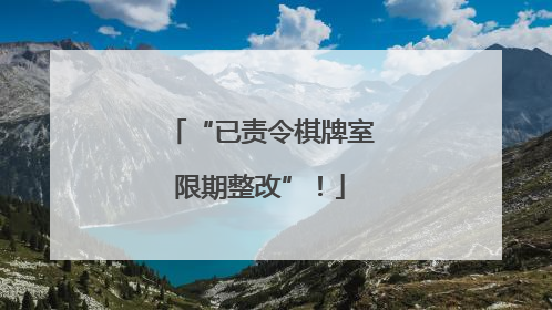 “已责令棋牌室限期整改”！