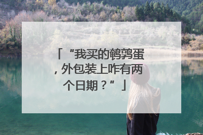“我买的鹌鹑蛋，外包装上咋有两个日期？”