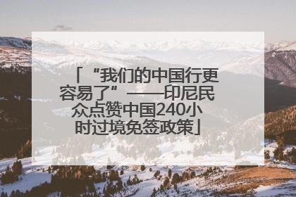 “我们的中国行更容易了”——印尼民众点赞中国240小时过境免签政策