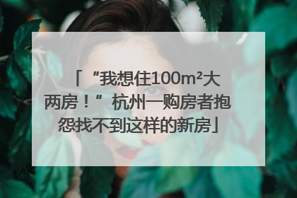“我想住100m²大两房！”杭州一购房者抱怨找不到这样的新房