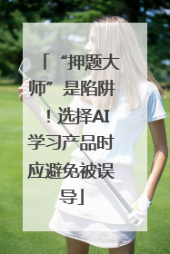 “押题大师”是陷阱！选择AI学习产品时应避免被误导