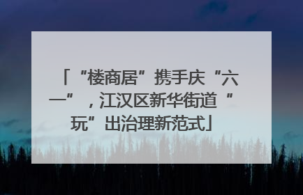 “楼商居”携手庆“六一”，江汉区新华街道“玩”出治理新范式