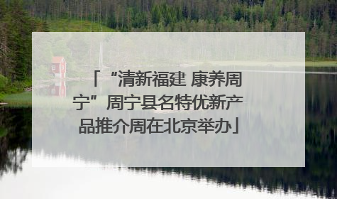 “清新福建 康养周宁”周宁县名特优新产品推介周在北京举办