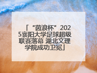 “茵浪杯”2025襄阳大学足球超级联赛落幕 湖北文理学院成功卫冕