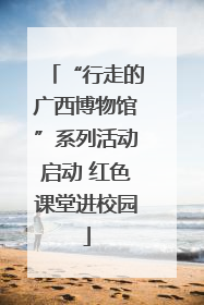 “行走的广西博物馆”系列活动启动 红色课堂进校园