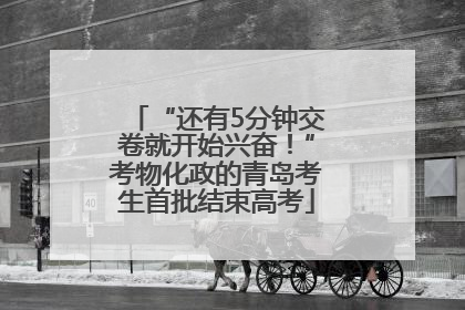 “还有5分钟交卷就开始兴奋！”考物化政的青岛考生首批结束高考