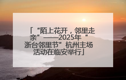 “陌上花开，邻里走亲”——2025年“浙台邻里节”杭州主场活动在临安举行