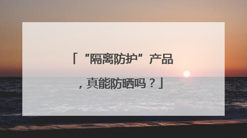 “隔离防护”产品，真能防晒吗？