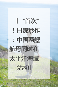 “首次”！日媒炒作：中国两艘航母同时在太平洋海域活动