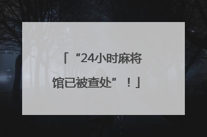 “24小时麻将馆已被查处”！