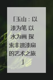 玉山：以漆为笔 以水为画 探索非遗漆扇的艺术之旅