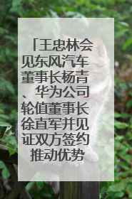 王忠林会见东风汽车董事长杨青、华为公司轮值董事长徐直军并见证双方签约 推动优势互补 实现共赢发展