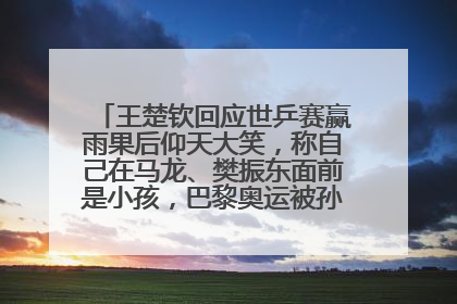 王楚钦回应世乒赛赢雨果后仰天大笑，称自己在马龙、樊振东面前是小孩，巴黎奥运被孙颖莎带着打