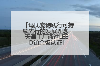 玛氏宠物践行可持续先行的发展理念 天津工厂通过LEED铂金级认证