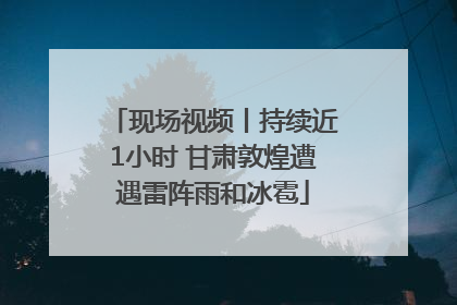 现场视频丨持续近1小时 甘肃敦煌遭遇雷阵雨和冰雹